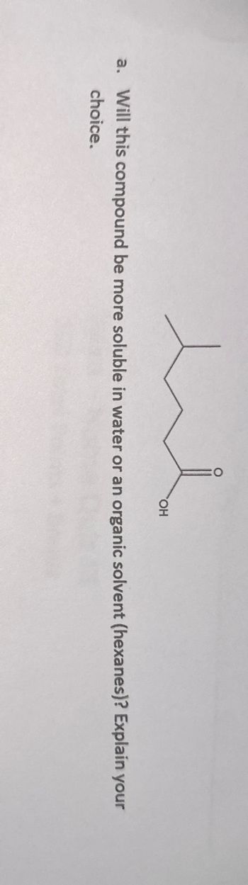 ue
a. Will this compound be more soluble in water or an organic solvent (hexanes)? Explain your
choice.
OH