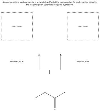 A common ketone starting material is shown below. Predict the major product for each reaction based on
the reagents given. Ignore any inorganic byproducts.
Select to Draw
PHNHNH2, TSOH
Select to Draw
Ph3PCH3, NaH