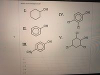 Which is the strongest acid?
I.
OH
IV.
OH
II.
Č1
C1
V.
OH
ОН
I.
C1
C1
CH3
01
I3D
OV
