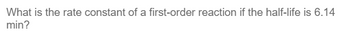 What is the rate constant of a first-order reaction if the half-life is 6.14
min?