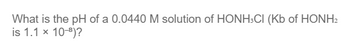 What is the pH of a 0.0440 M solution of HONH3CI (Kb of HONH2
is 1.1 x 10-³)?