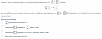 0.8 0.3
as follows:
Consider a dynamic system with states a and b governed by a stochastic matrix A =
0.2 0.7
()- (*)
(:) -
An+1
bn+1
: A
bn
70
. What does the Perron-Frobenius Theorem for stochastic
30
ao
bo
where an and b, represents number of elements in state a and b after n steps respectively. Let
matrices tells us?
Select all correct options.
70
is a stationary distribution of A
30
An
converges to
bn
70
when n is large.
30
The sequence
converges to a stationary distribution when n is large.
An
bn
The sequence
A has only one eigenvalue, which is 1.
