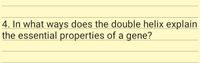 4. In what ways does the double helix explain
the essential properties of a gene?
