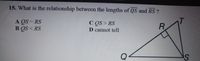 15. What is the relationship between the lengths of QS and RS ?
A QS = RS
B QS < RS
C OS > RS
D cannot tell
