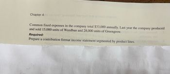 Chapter 4
oof anthogen Jnemge2 bris gnited eldsnsV
Common fixed expenses in the company total $33,000 annually. Last year the company produced
and sold 15,000 units of Weedban and 28,000 units of Greengrow.qsadi
Required:
Prepare a contribution format income statement segmented by product lines.
eno