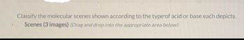 Classify the molecular scenes shown according to the type of acid or base each depicts.
Scenes (3 images) (Drag and drop into the appropriate area below)