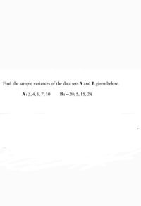 Find the sample variances of the data sets A and B given below.
A:3, 4, 6,7, 10
B:-20, 5, 15, 24
