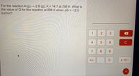 For the reaction A (g) → 2 B (g), K = 14.7 at 298 K. What is
the value of Q for this reaction at 298 K when AG = -12.5
kJ/mol?
1
4
6.
C
7
8.
9.
+/-
x 100
2.

