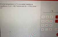 At what temperature, in °C, is a certain reaction at
equilibrium if AH = +90.7 kJ/mol and AS = +170.2 J/mol ·
%3D
K?
| °C
1.
3
4
6.
8.
6.
+/-
0.
х 10
ch
2.
