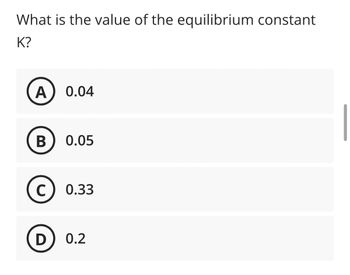 What is the value of the equilibrium constant
K?
A
B
C
0.04
0.05
0.33
D) 0.2