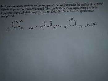 Perform symmetry analysis on the compounds below and predict the number of ¹3C NMR
signals expected for each compound. Then predict how many signals would be in the
following chemical shift ranges: 0-50, 50-100, 100-160, or 160-220 ppm for each
compound.
(b)
للہ
(c)
(d)
LOH