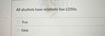 All alcohols have relatively low LD50s.
True
False