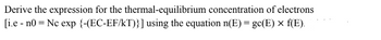 Derive the expression for the thermal-equilibrium concentration of electrons
[i.e n0 Nc exp {-(EC-EF/kT)}] using the equation n(E) = gc(E) × f(E).