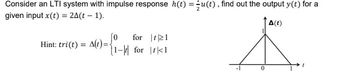 Consider an LTI system with impulse response h(t) = u(t), find out the output y(t) for a
given input x (t) = 2A(t-1).
A(t)
Hint: tri(t) = A(t)=
for 21
1
1- for
-1
0