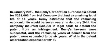 In January 2010, the Remy Corporation purchased a patent
for $231,000 from Nel Company that had a remaining legal
life of 14 years. Remy estimated that the remaining
economic life would be seven years. In January 2014, the
company incurred $30,000 in legal costs to defend the
patent from an infringement. Remy's lawyers were
successful, and the remaining years of benefit from the
patent were estimated to be six years. What is the patent
amortization expense for 2014?