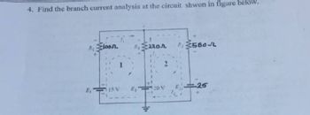 4. Find the branch current analysis at the circuit shwon in figure
R₁ loon
E₁
A
15 V
R, 220
2
E, 20 V
R: 580
la
-25