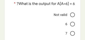 *
?What is the output for A[A>6] = 6
Not valid O
6 O
7
O