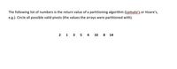 The following list of numbers is the return value of a partitioning algorithm (Lomuto's or Hoare's,
e.g.). Circle all possible valid pivots (the values the arrays were partitioned with).
2 1 3 5 4 10 8 14
