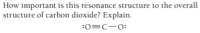 How important is this resonance structure to the overall
structure of carbon dioxide? Explain.
:0=C-0:
