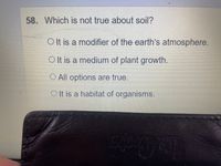 58. Which is not true about soil?
O It is a modifier of the earth's atmosphere.
O It is a medium of plant growth.
O All options are true.
O It is a habitat of organisms.
Cooter
