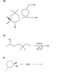 **Chemical Reactions Illustrations**

### Reaction d)

- **Reactants:**
  - A bicyclic compound with a bromine substituent (Br) and two methyl groups on a cyclohexane ring.
  - A cyclopentanol, an alcohol derived from cyclopentane.

- **Reaction Conditions:**
  - Indicated by an arrow, suggesting a general transformation without specified conditions.

### Reaction e)

- **Reactants:**
  - A hydrocarbon chain with a bromine substituent (Br) on one end and multiple alkyl groups.
  - The reaction takes place in the presence of DMSO (dimethyl sulfoxide) and sodium ethoxide (EtO Na).

- **Reaction Conditions:**
  - Sodium ethoxide is used as a base with DMSO as the solvent, implying a substitution or elimination reaction.

### Reaction f)

- **Reactants:**
  - A cyclohexane molecule with a bromine substituent.
  - Water (H₂O).

- **Reaction Conditions:**
  - The arrow indicates a transformation, suggesting a potential hydrolysis or substitution reaction.

These diagrams depict organic reactions, showcasing reactants and conditions used to predict the possible transformation products.