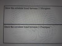 Draw the covalent bond between 2 Nitrogens:
Draw the covalent bond between 2 Fluorines:
