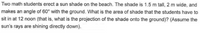 Two math students erect a sun shade on the beach. The shade is 1.5 m tall, 2 m wide, and
makes an angle of 60° with the ground. What is the area of shade that the students have to
sit in at 12 noon (that is, what is the projection of the shade onto the ground)? (Assume the
sun's rays are shining directly down).
