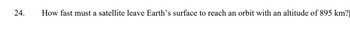 24.
How fast must a satellite leave Earth's surface to reach an orbit with an altitude of 895 km?|