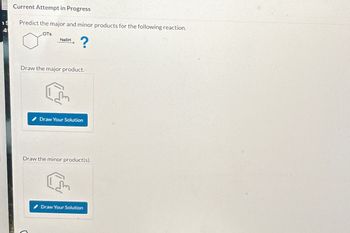 19
4
Current Attempt in Progress
Predict the major and minor products for the following reaction.
LOTS
?
NaSH
Draw the major product..
Draw Your Solution
Draw the minor product(s).
Draw Your Solution