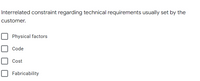 Interrelated constraint regarding technical requirements usually set by the
customer.
Physical factors
Code
Cost
Fabricability