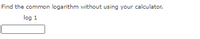 Find the common logarithm without using your calculator.
log 1
