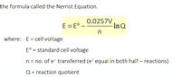 the formula called the Nernst Equation.
E = E°.
0.0257V
-In Q
where: E = cell voltage
E° = standard cell voltage
n = no. of e transferred (e equal in both half – reactions)
Q = reaction quotient
