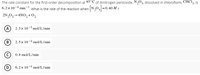 The rate constant for the first-order decomposition at 45°C of dinitrogen pentoxide, N,O5, dissolved in chloroform, CHCI3, is
6.2x 10-4 min -! What is the rate of the reaction when N,0,=0.40 M ?
2N,0,→4NO,+0,
A
2.5x 10-5 mol/L/min
B
2.5x 10-4 mol/L/min
(c)
0.4 mol/L/min
D
6.2x 10-4 mol/L/min
