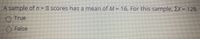 A sample of n 8 scores has a mean ofM = 16. For this sample, EX = 128.
O True
O False
