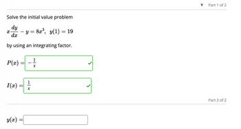 Solve the initial value problem
dy
dx
by using an integrating factor.
x
P(x) =
I(x) = 2/1/2
X
y(x)
y = 8x³, y(1) = 19
=
1
X
Part 1 of 2
Part 2 of 2