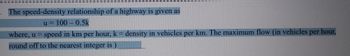 The speed-density relationship of a highway is given as
u= 100 -0.5k
where, u = speed in km per hour, k = density in vehicles per km. The maximum flow (in vehicles per hour,
round off to the nearest integer is)