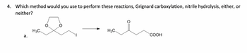 4. Which method would you use to perform these reactions, Grignard carboxylation, nitrile hydrolysis, either, or
neither?
H3C
a.
H3C
COOH