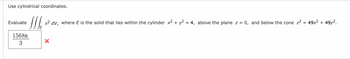 Use cylindrical coordinates.
Evaluate
SSS x² dv, where E is the solid that lies within the cylinder x² + y² = 4, above the plane z =
1568π
3
= 0, and below the cone z² = 49x² + 49y².