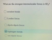 What are the strongest intermolecular forces in SF,?
) covalent bonds
)London forces
O dipole-dipole forces
O hydrogen bonds
ion-dipole forces
