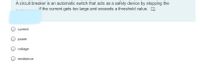 A circuit breaker is an automatic switch that acts as a safety device by stopping the
if the current gets too large and exceeds a threshold value.
current
power
voltage
resistance
