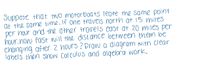 Suppose that two motorboAts leare the same point
at the same time. If one travels north at is miles
per hour and the Other troels east at 20 miles per
hour, now fast nill the dist ance between them be
chang ing afterz hours ? Drana diagram nith clear
labels then show Calculus and algebra wark.
