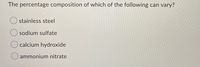 The percentage composition of which of the following can vary?
stainless steel
sodium sulfate
calcium hydroxide
O ammonium nitrate
