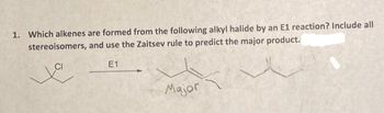 1. Which alkenes are formed from the following alkyl halide by an E1 reaction? Include all
stereoisomers,
and use the Zaitsev rule to predict the major product.
E1
Major