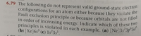 in order of increasing energy. Indicate which of these two
configurations for an atom either because they violate the
Pauli exclusion principle or because orbitals are not filled
principles is violated in each example. (a) [Ne]3s²3p°3d°
6.79 The following do not represent valid ground-state electron
configurations for an atom either because they violate the
Pauli exclusion principle or because orbitals are not filled
principles is violated in each example. (a) [Ne]3s²3p°3d
(b) [Xe]6s³ (c) 1s²3s'.
