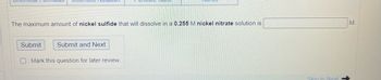 lical Unnulas
Tunic
The maximum amount of nickel sulfide that will dissolve in a 0.255 M nickel nitrate solution is
Submit
Submit and Next
Mark this question for later review.
Skip to Next
M.
↑