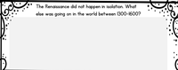 The Renaissance did not happen in isolation. What
else was going on in the world between 1300-1600?
