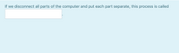 If we disconnect all parts of the computer and put each part separate, this process is called
