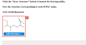 Click the "draw structure" button to launch the drawing utility.
Give the structure corresponding to each IUPAC name.
3,4,5-triethylheptanal
X
edit structure ...