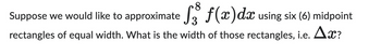 8
Suppose we would like to approximate √3³ f(x) dx using six (6) midpoint
rectangles of equal width. What is the width of those rectangles, i.e. Ax?