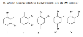 15. Which of the compounds shown displays five signals in its 13C NMR spectrum?
Br
Br
Br
Br
Br
Br
Br
& & & & &
Br
Br
Br
||
IV
V
|||